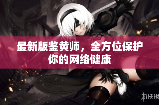 最新版鉴黄师，全方位保护你的网络健康
