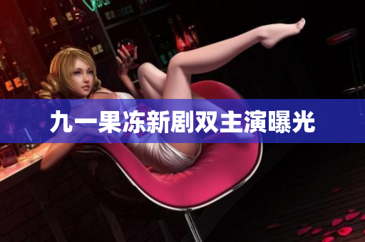 九一果冻新剧双主演曝光
