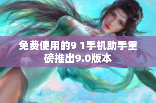 免费使用的9 1手机助手重磅推出9.0版本