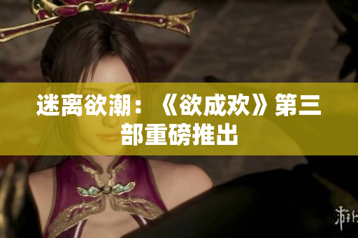 迷离欲潮：《欲成欢》第三部重磅推出