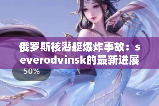 俄罗斯核潜艇爆炸事故：severodvinsk的最新进展