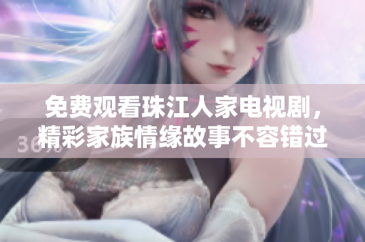 免费观看珠江人家电视剧，精彩家族情缘故事不容错过