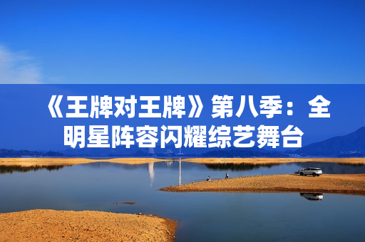 《王牌对王牌》第八季：全明星阵容闪耀综艺舞台