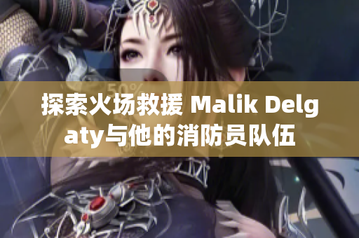 探索火场救援 Malik Delgaty与他的消防员队伍