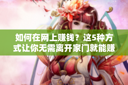 如何在网上赚钱？这5种方式让你无需离开家门就能赚取收入5种在家就能赚钱的网络方式
