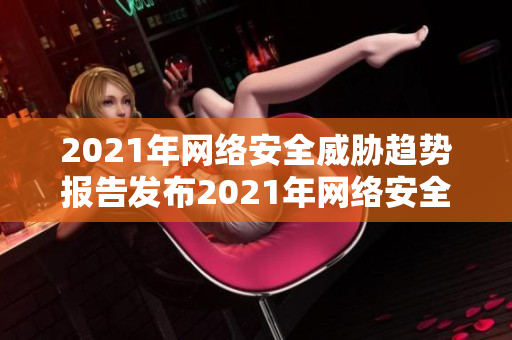 2021年网络安全威胁趋势报告发布2021年网络安全威胁趋势盘点