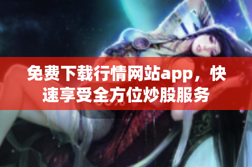 免费下载行情网站app，快速享受全方位炒股服务