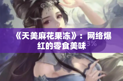 《天美麻花果冻》：网络爆红的零食美味