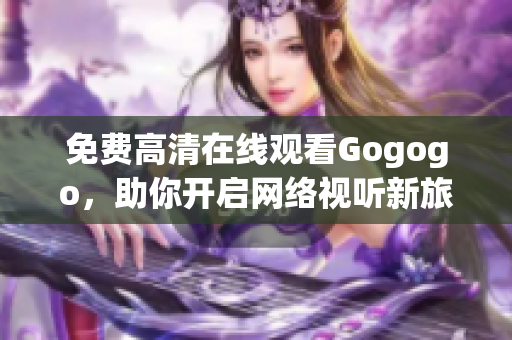 免费高清在线观看Gogogo，助你开启网络视听新旅程！