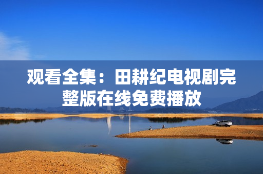 观看全集：田耕纪电视剧完整版在线免费播放