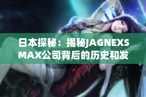 日本探秘：揭秘JAGNEXSMAX公司背后的历史和发展
