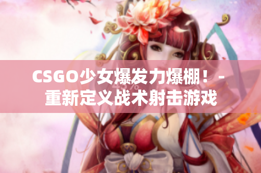 CSGO少女爆发力爆棚！- 重新定义战术射击游戏