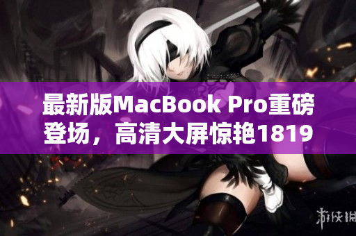 最新版MacBook Pro重磅登场，高清大屏惊艳1819岁！