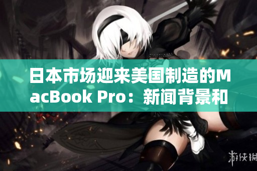 日本市场迎来美国制造的MacBook Pro：新闻背景和分析