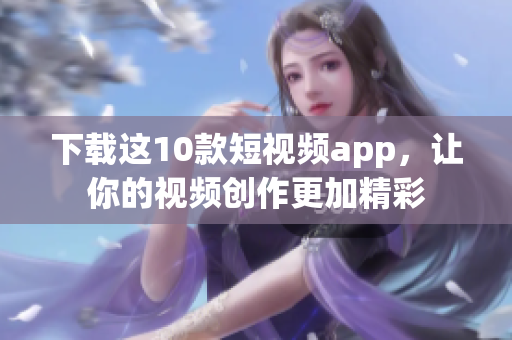 下载这10款短视频app，让你的视频创作更加精彩