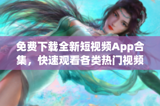 免费下载全新短视频App合集，快速观看各类热门视频！