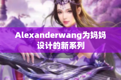 Alexanderwang为妈妈设计的新系列
