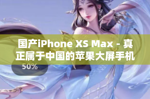 国产iPhone XS Max - 真正属于中国的苹果大屏手机