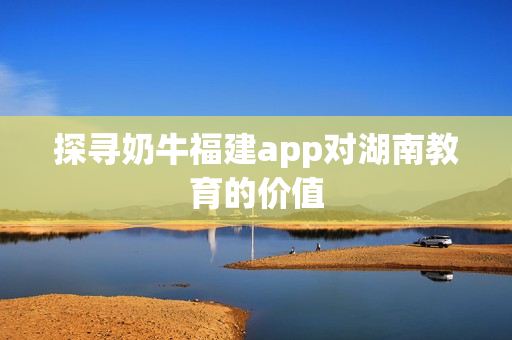 探寻奶牛福建app对湖南教育的价值