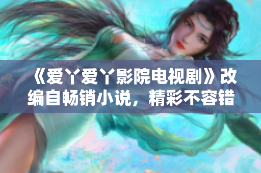 《爱丫爱丫影院电视剧》改编自畅销小说，精彩不容错过！