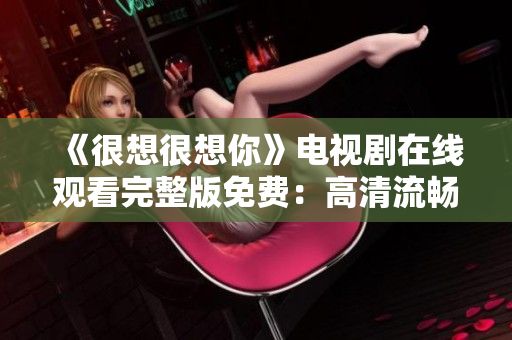 《很想很想你》电视剧在线观看完整版免费：高清流畅任你看！