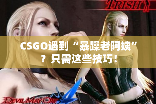 CSGO遇到“暴躁老阿姨”？只需这些技巧！