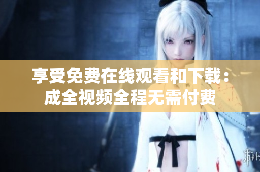 享受免费在线观看和下载：成全视频全程无需付费