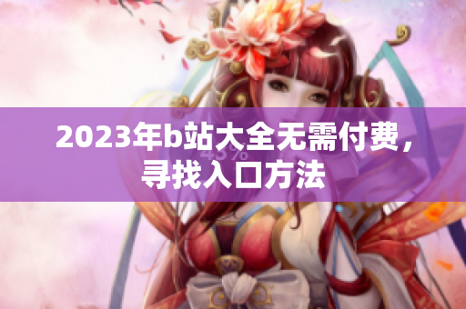 2023年b站大全无需付费，寻找入口方法