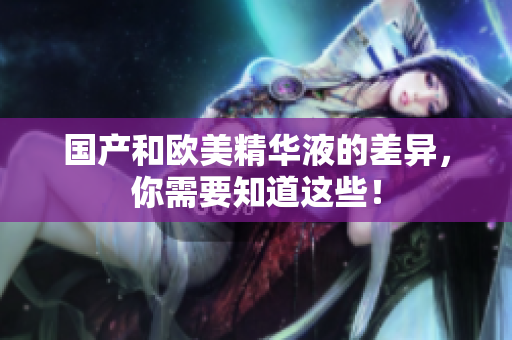 国产和欧美精华液的差异，你需要知道这些！