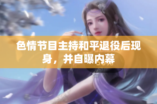 色情节目主持和平退役后现身，并自曝内幕