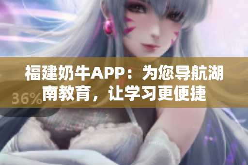 福建奶牛APP：为您导航湖南教育，让学习更便捷