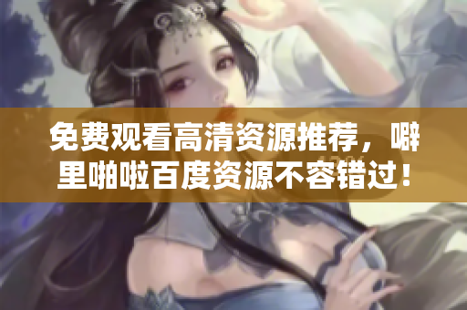 免费观看高清资源推荐，噼里啪啦百度资源不容错过！