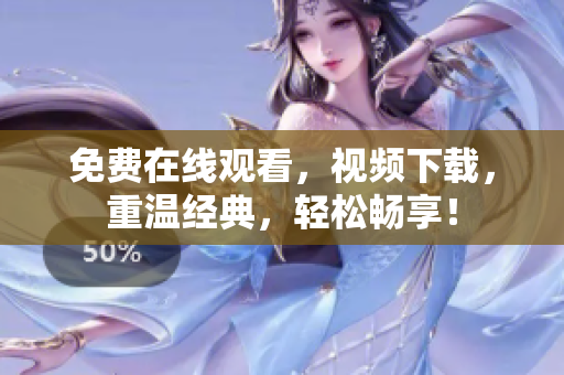 免费在线观看，视频下载，重温经典，轻松畅享！