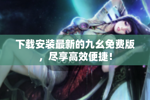 下载安装最新的九幺免费版，尽享高效便捷！