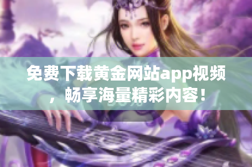 免费下载黄金网站app视频，畅享海量精彩内容！