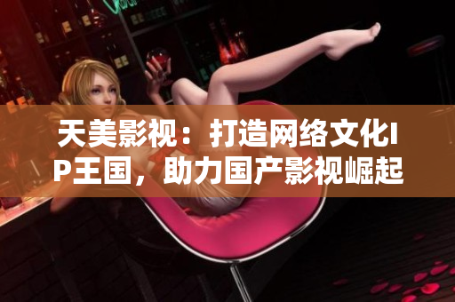 天美影视：打造网络文化IP王国，助力国产影视崛起