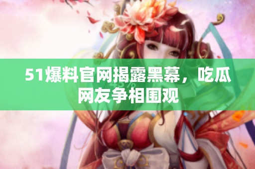 51爆料官网揭露黑幕，吃瓜网友争相围观