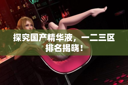 探究国产精华液，一二三区排名揭晓！