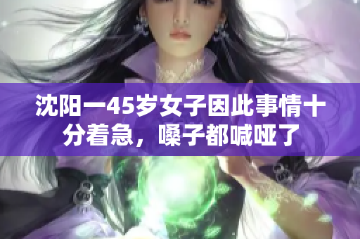 沈阳一45岁女子因此事情十分着急，嗓子都喊哑了