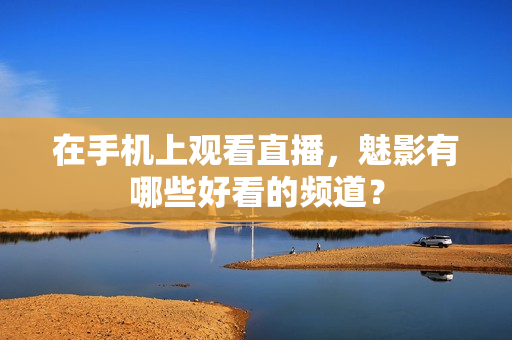 在手机上观看直播，魅影有哪些好看的频道？