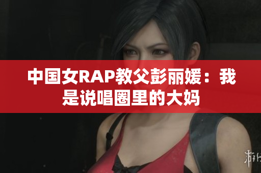 中国女RAP教父彭丽媛：我是说唱圈里的大妈