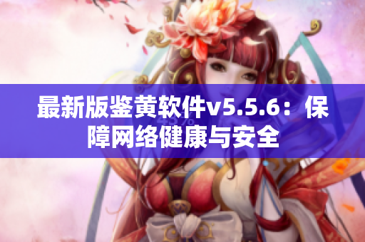 最新版鉴黄软件v5.5.6：保障网络健康与安全