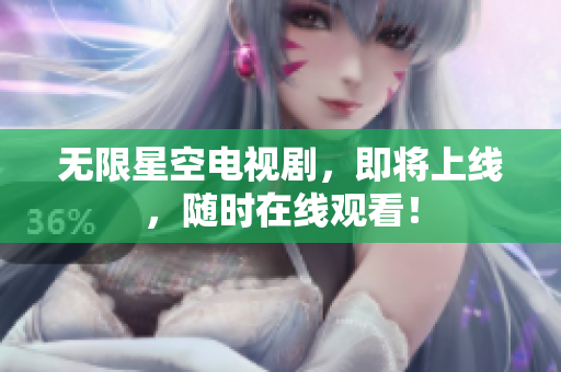 无限星空电视剧，即将上线，随时在线观看！