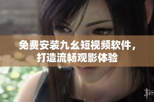免费安装九幺短视频软件，打造流畅观影体验