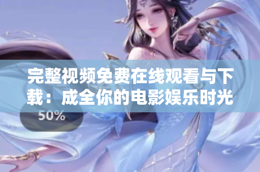 完整视频免费在线观看与下载：成全你的电影娱乐时光！