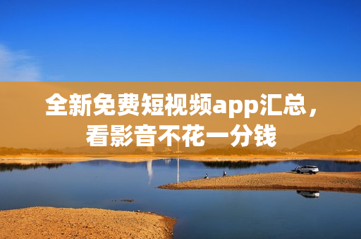 全新免费短视频app汇总，看影音不花一分钱