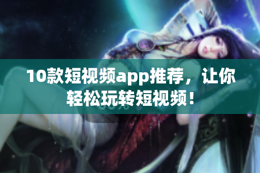 10款短视频app推荐，让你轻松玩转短视频！