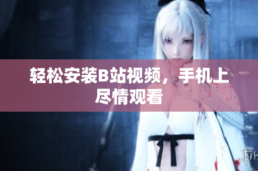 轻松安装B站视频，手机上尽情观看
