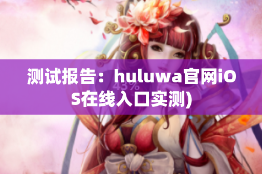 测试报告：huluwa官网iOS在线入口实测)