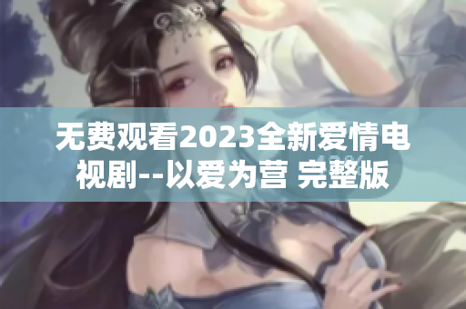 无费观看2023全新爱情电视剧--以爱为营 完整版